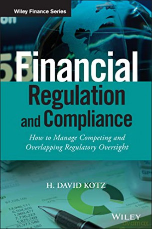 Financial Regulation and Compliance: How to Manage Competing and Overlapping Regulatory Oversight (The Wiley Finance Series) - H. David Kotz [KSIĄŻKA]