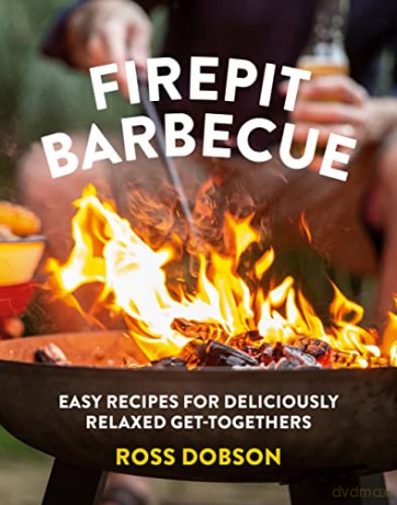 Firepit Barbecue: Expert tips and easy recipes for creating delicious food on your firepit barbecue: Easy Recipes for Deliciously Relaxed Get-Togethers - Ross Dobson [KSIĄŻKA]