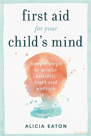 First Aid for your Child's Mind: Simple steps to soothe anxiety, fears and worries - Alicia Eaton [KSIĄŻKA]