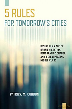 Five Rules for Tomorrow's Cities: Design in an Age of Urban Migration, Demographic Change, and a Disappearing Middle Class - Patrick M Condon [KSIĄŻKA]