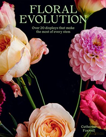 Floral Evolution: Over 20 Displays That Make the Most Of Every Stem - Catherine Foxwell [KSIĄŻKA]
