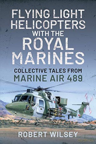 Flying Light Helicopters with the Royal Marines: Collective Tales From Marine Air 489 - Robert Wilsey [KSIĄŻKA]