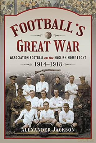 Football's Great War: Association Football on the English Home Front, 1914 1918 - Alexander Jackson [KSIĄŻKA]