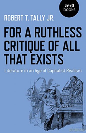 For a Ruthless Critique of All that Exists: Literature in an Age of Capitalist Realism - Robert T. Tally Jr. [KSIĄŻKA]
