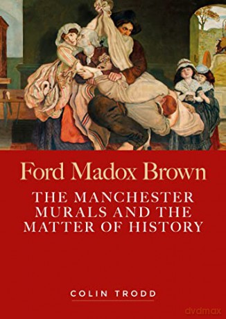 Ford Madox Brown: The Manchester murals and the matter of history - Colin Trodd [KSIĄŻKA]