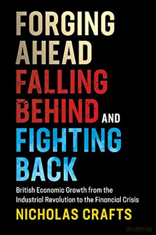 Forging Ahead, Falling Behind and Fighting Back: British Economic Growth from the Industrial Revolution to the Financial Crisis - Nicholas Crafts [KSIĄŻKA]