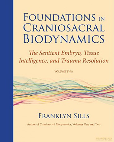 Foundations in Craniosacral Biodynamics, Volume Two: The Sentient Embryo, Tissue Intelligence, and Trauma Resolution: 2 - Franklyn Sills [KSIĄŻKA]