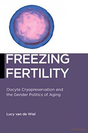 Freezing Fertility: Oocyte Cryopreservation and the Gender Politics of Aging: 22 (Biopolitics) - Lucy van de Wiel [KSIĄŻKA]