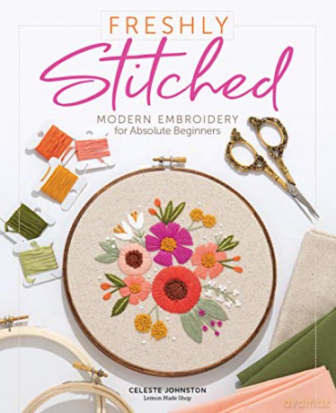 Freshly Stitched: Modern Embroidery Projects for Absolute Beginners: Modern Embroidery for Absolute Beginners - Celeste Johnston [KSIĄŻKA]