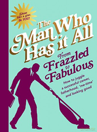 From Frazzled to Fabulous: How to Juggle a Successful Career, Fatherhood, 'Me-Time' and Looking Good - Man Who Has It All [KSIĄŻKA]
