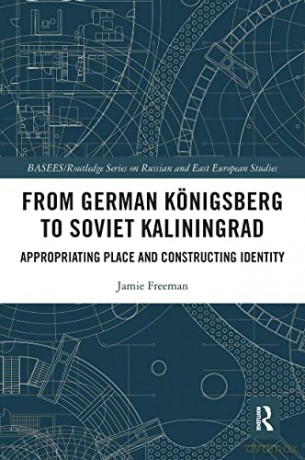 From German Königsberg to Soviet Kaliningrad: Appropriating Place and Constructing Identity (BASEES/Routledge Series on Russian and East European Studies) - Jamie Freeman [KSIĄŻKA]