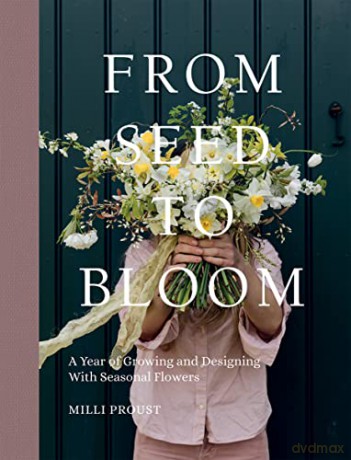 From Seed to Bloom: A Year of Growing and Designing With Seasonal Flowers - Milli Proust [KSIĄŻKA]