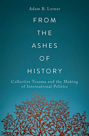 From the Ashes of History: Collective Trauma and the Making of International Politics - Adam B. Lerner [KSIĄŻKA]