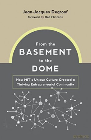 From the Basement to the Dome: How MITs Unique Culture Created a Thriving Entrepreneurial Community - Jean-Jacques Degroof [KSIĄŻKA]