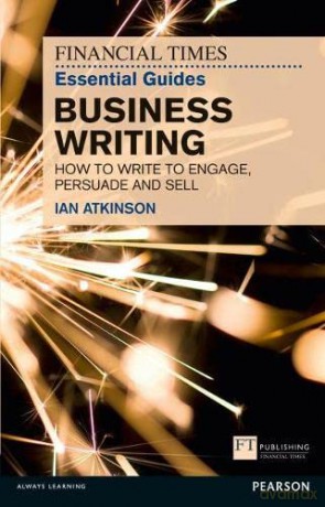 FT Essential Guide to Business Writing: How to Write to Engage, Persuade and Sell - Ian Atkinson [KSIĄŻKA]