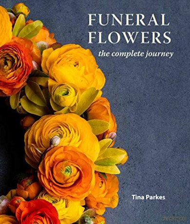 Funeral Flowers: The Complete Journey - Tina Parkes NDSF FBFA CERT ED Dutch Master AIFD MDPF (British Master) RHS Gold Medallist 2017 [KSIĄŻKA]