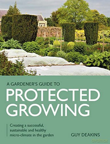 Gardener's Guide to Protected Growing: Creating a successful, sustainable and healthy micro-climate in the garden - Guy Deakins [KSIĄŻKA]