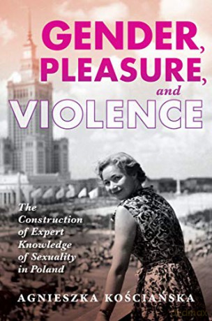 Gender, Pleasure, and Violence: The Construction of Expert Knowledge of Sexuality in Poland (New Anthropologies of Europe) - Agnieszka Kociaska [KSIĄŻKA]