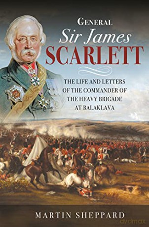 General Sir James Scarlett: The Life and Letters of the Commander of the Heavy Brigade at Balaklava - Sheppard Martin [KSIĄŻKA]