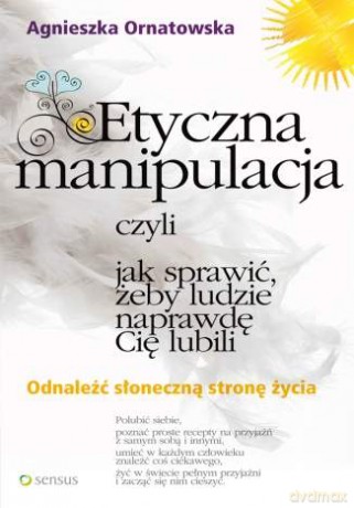Etyczna manipulacja, czyli jak sprawić, żeby ludzie naprawdę Cię lubili [KSIĄŻKA]