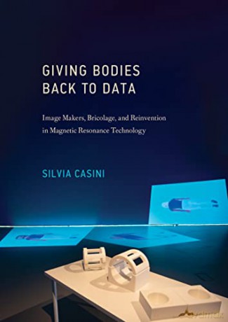 Giving Bodies Back To Data: Image Makers, Bricolage, and Reinvention in Magnetic Resonance Technology (Leonardo) - Silvia Casini [KSIĄŻKA]
