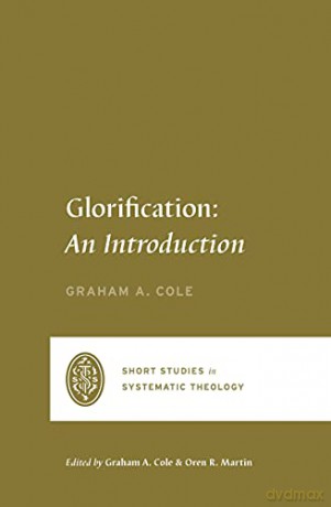 Glorification: An Introduction (Short Studies in Systematic Theology) - Graham A. Cole [KSIĄŻKA]