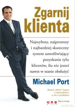 Zgarnij klienta. Najszybszy, najprostszy i najbardziej skuteczny system umożliwiający pozyskanie tylu klientów, ilu nie jesteś nawet w stanie obsłużyć [KSIĄŻKA]