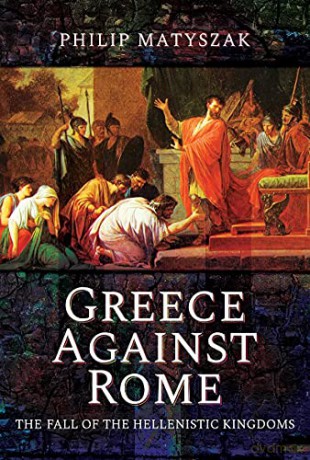 Greece Against Rome: The Fall of the Hellenistic Kingdoms 250 31 BC - Matyszak Philip [KSIĄŻKA]