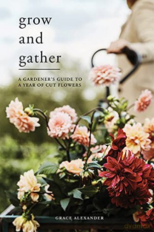 Grow and Gather: A gardener's guide to a year of cut flowers - Grace Alexander [KSIĄŻKA]