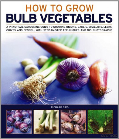 Growing Bulb Vegetables: A Practical Gardening Guide to Growing Onions, Garlic, Shallots, Leeks, Chives and Fennell, with Step-By-Step Techniques and 165 Photographs - Richard Bird [KSIĄŻKA]