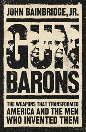 Gun Barons: The Weapons That Transformed America and the Men Who Invented Them - Jr. John Bainbridge [KSIĄŻKA]