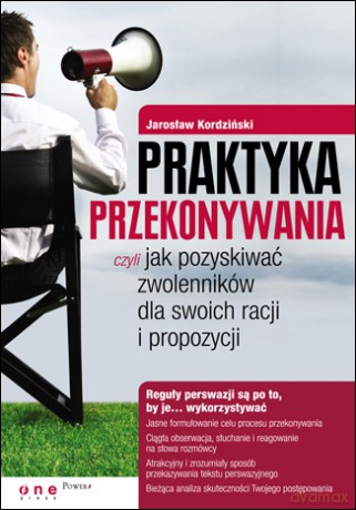 Praktyka przekonywania, czyli jak pozyskiwać zwolenników dla swoich racji i propozycji [KSIĄŻKA]