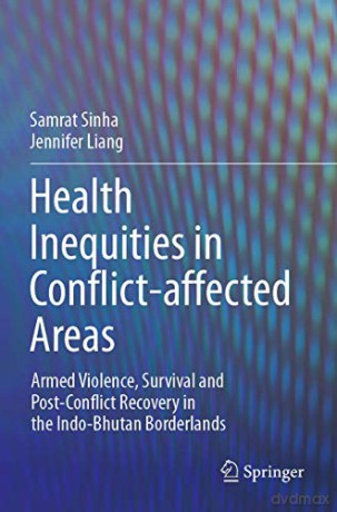 Health Inequities in Conflict-affected Areas: Armed Violence, Survival and Post-Conflict Recovery in the Indo-Bhutan Borderlands - Samrat Sinha [KSIĄŻKA]