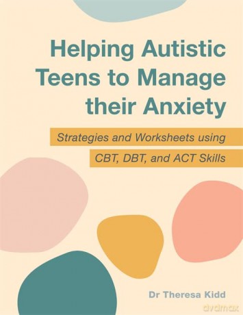 Helping Autistic Teens to Manage their Anxiety: Strategies and Worksheets using CBT, DBT, and ACT Skills - Dr Theresa Kidd [KSIĄŻKA]