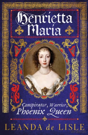 Henrietta Maria: Conspirator, Warrior, Phoenix Queen - Leanda de Lisle [KSIĄŻKA]