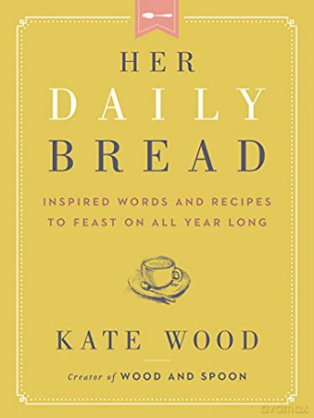 Her Daily Bread: Inspired Words and Recipes to Feast on All Year Long - Kate Wood [KSIĄŻKA]