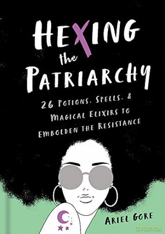 Hexing the Patriarchy: 26 Potions, Spells, and Magical Elixirs to Embolden the Resistance - Ariel Gore [KSIĄŻKA]
