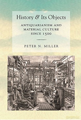 History and Its Objects: Antiquarianism and Material Culture since 1500 - Peter N. Miller [KSIĄŻKA]