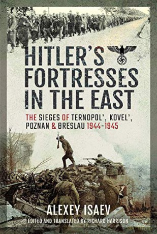 Hitler's Fortresses in the East: The Sieges of Ternopol', Kovel', Poznan and Breslau, 1944-1945 - Alexey Isaev [KSIĄŻKA]