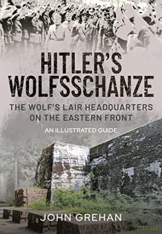 Hitler's Wolfsschanze: The Wolf's Lair Headquarters on the Eastern Front - An Illustrated Guide: The Wolf's Lair Headquarters on the Eastern Front - An Illustrated Guide - John Grehan [KSIĄŻKA]
