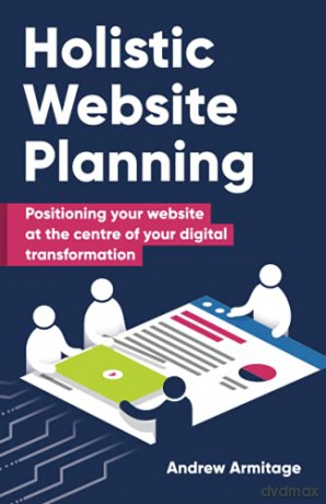 Holistic Website Planning: Positioning your website at the centre of your digital transformation - Andrew Armitage [KSIĄŻKA]