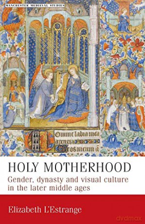 Holy Motherhood: Gender, Dynasty and Visual Culture in the Later Middle Ages (Manchester Medieval Studies): 11 - Elizabeth L'Estrange [KSIĄŻKA]