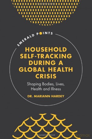 Household Self-Tracking During a Global Health Crisis: Shaping Bodies, Lives, Health and Illness (Emerald Points) - Dr. Mariann Hardey [KSIĄŻKA]