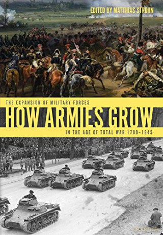 How Armies Grow: The Expansion of Military Forces in the Age of Total War 1789-1945 - Matthias Strohn [KSIĄŻKA]