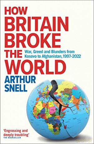 How Britain Broke the World: War, Greed and Blunders from Kosovo to Afghanistan, 1997-2021 - Arthur Snell [KSIĄŻKA]