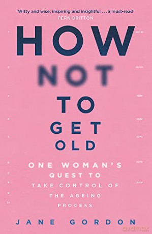 How Not To Get Old: One Woman's Quest to Take Control of the Ageing Process - Jane Gordon [KSIĄŻKA]