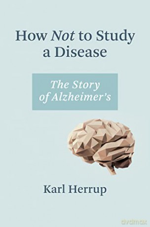 How Not to Study a Disease: The Story of Alzheimer's - Karl Herrup [KSIĄŻKA]
