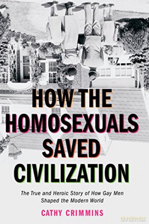 How the Homosexuals Saved Civilization: The Time and Heroic Story of How Gay Men Shaped the Modern World - Cathy Crimmins [KSIĄŻKA]
