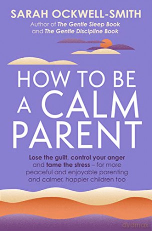 How to Be a Calm Parent: Lose the guilt, control your anger and tame the stress - for more peaceful and enjoyable parenting and calmer, happier children too - Sarah Ockwell-Smith [KSIĄŻKA]