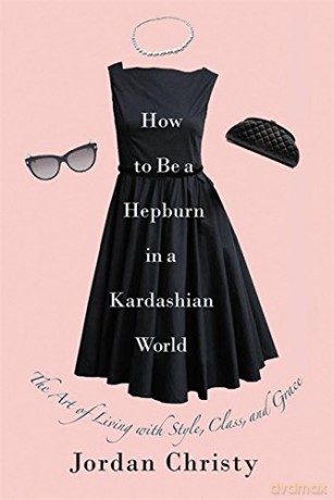 How To Be A Hepburn In A Kardashian World: The Art of Living with Style, Class, and Grace - Jordan Christy [KSIĄŻKA]